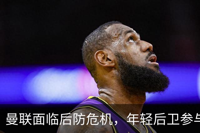 曼联面临后防危机，年轻后卫参与训练备战欧冠