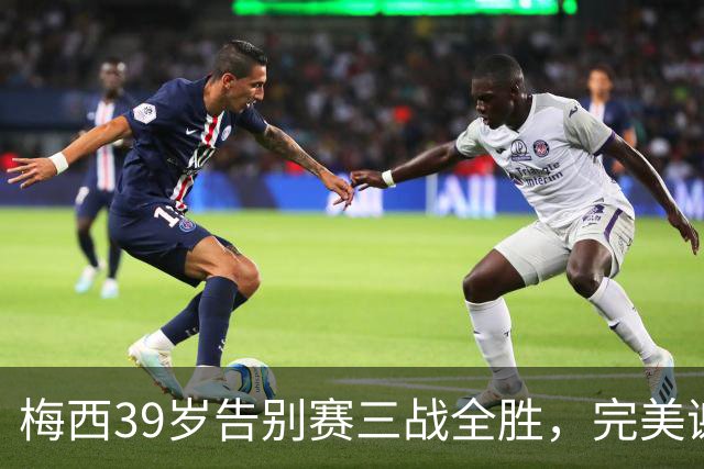 梅西39岁告别赛三战全胜，完美谢幕泪洒球场