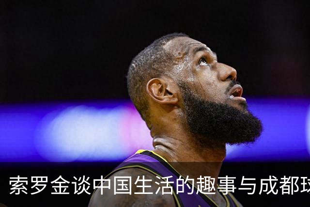 索罗金谈中国生活的趣事与成都球迷的热情